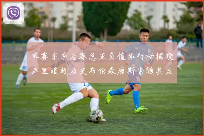 单赛季季后赛总正负值排行榜揭晓库里追赶历史布伦森唐斯紧随其后