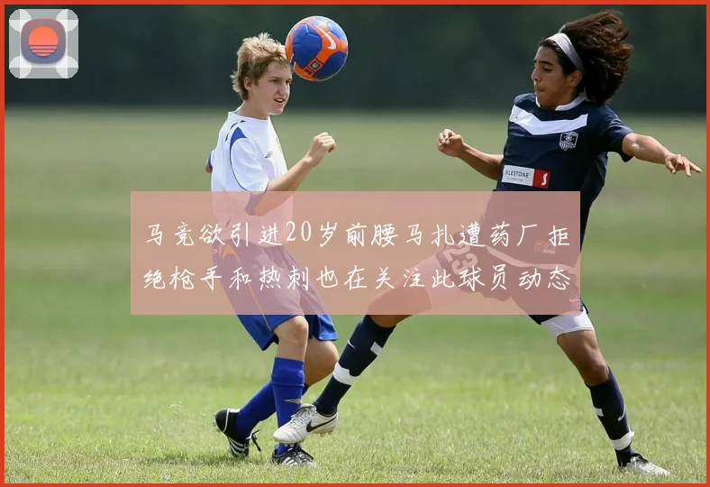 马竞欲引进20岁前腰马扎遭药厂拒绝枪手和热刺也在关注此球员动态