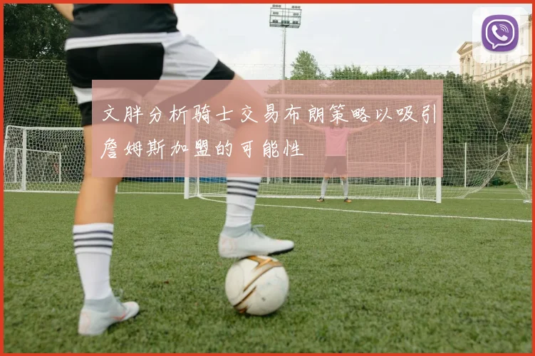文胖分析骑士交易布朗策略以吸引詹姆斯加盟的可能性
