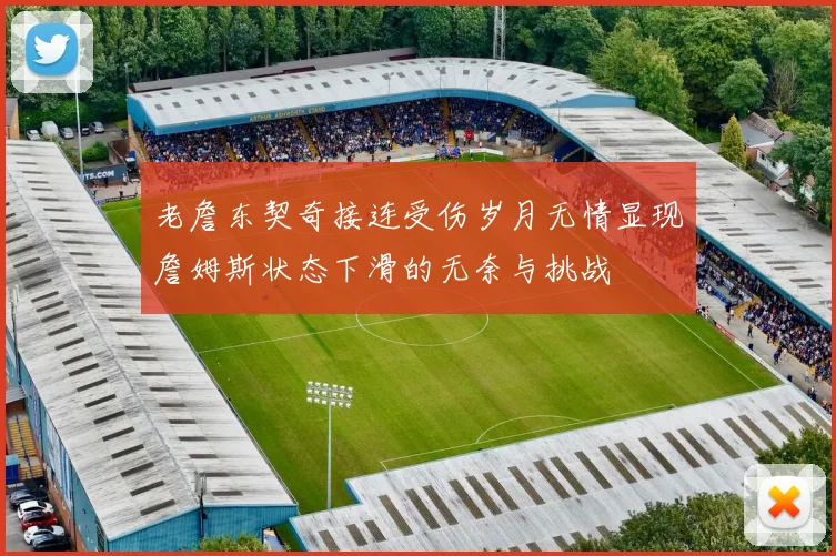 老詹东契奇接连受伤岁月无情显现詹姆斯状态下滑的无奈与挑战