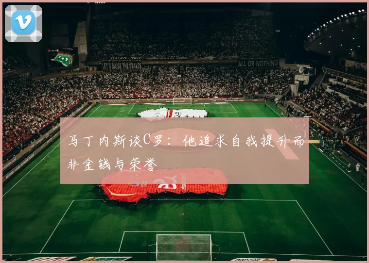 马丁内斯谈C罗：他追求自我提升而非金钱与荣誉
