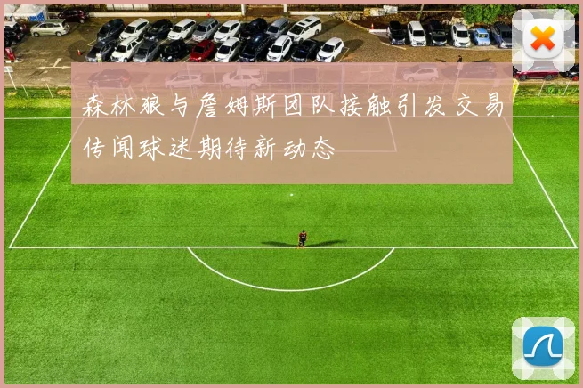 森林狼与詹姆斯团队接触引发交易传闻球迷期待新动态