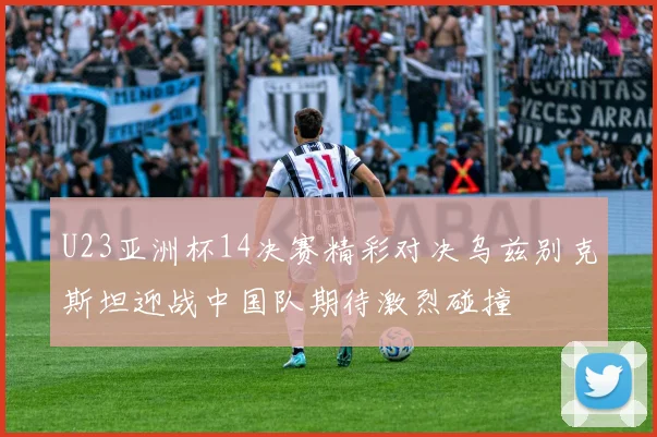 U23亚洲杯14决赛精彩对决乌兹别克斯坦迎战中国队期待激烈碰撞