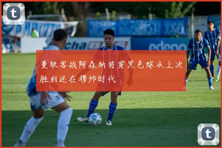 曼联客战阿森纳将穿黑色球衣上次胜利还在穆帅时代