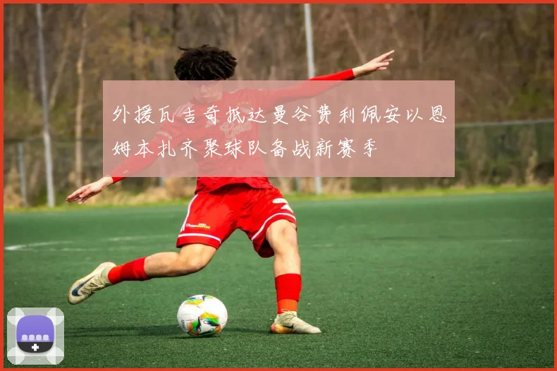 外援瓦吉奇抵达曼谷费利佩安以恩姆本扎齐聚球队备战新赛季