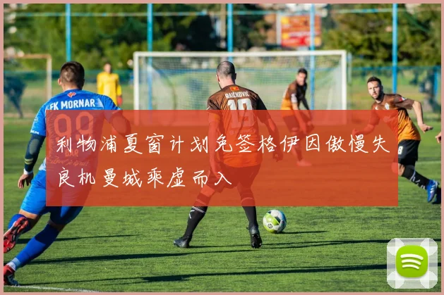 利物浦夏窗计划免签格伊因傲慢失良机曼城乘虚而入