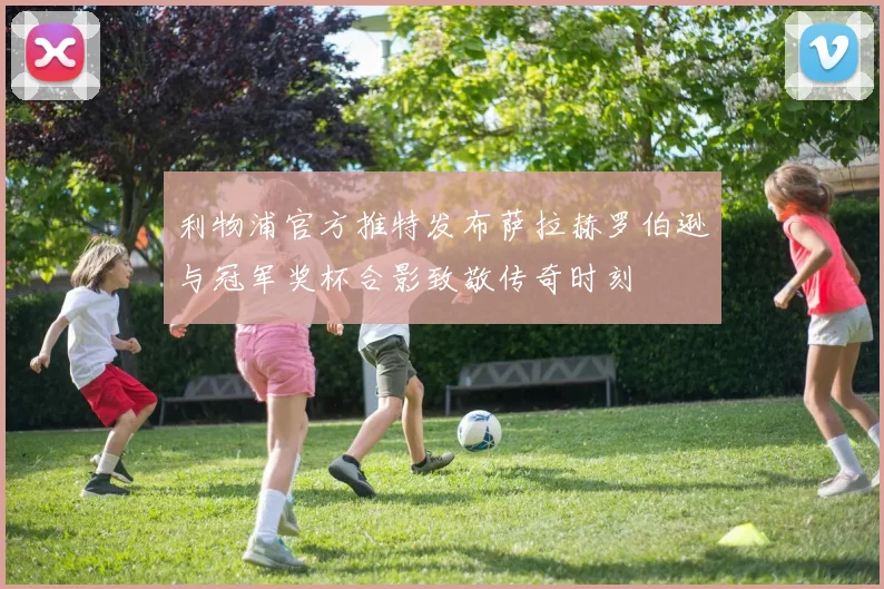 利物浦官方推特发布萨拉赫罗伯逊与冠军奖杯合影致敬传奇时刻
