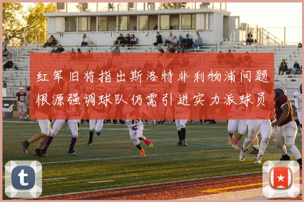 红军旧将指出斯洛特非利物浦问题根源强调球队仍需引进实力派球员