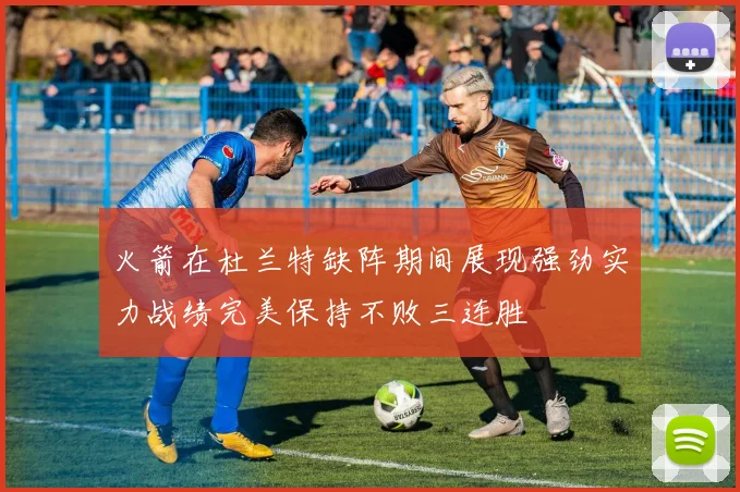 火箭在杜兰特缺阵期间展现强劲实力战绩完美保持不败三连胜