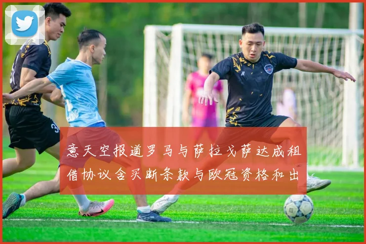 意天空报道罗马与萨拉戈萨达成租借协议含买断条款与欧冠资格和出场数挂钩