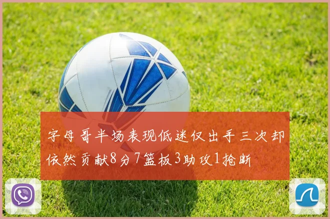 字母哥半场表现低迷仅出手三次却依然贡献8分7篮板3助攻1抢断