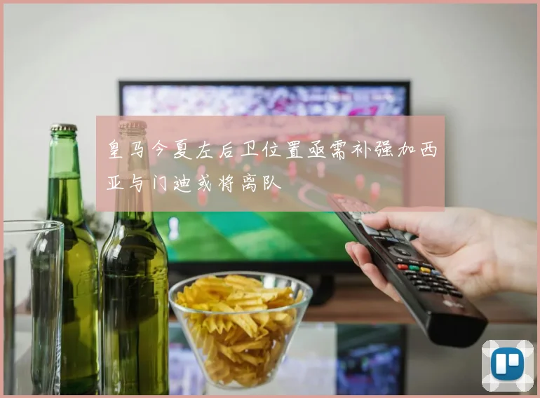 皇马今夏左后卫位置亟需补强加西亚与门迪或将离队