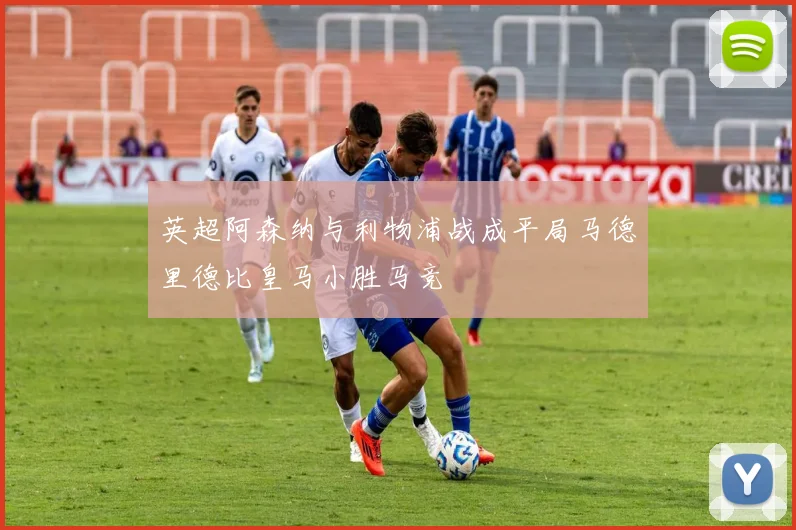 英超阿森纳与利物浦战成平局马德里德比皇马小胜马竞