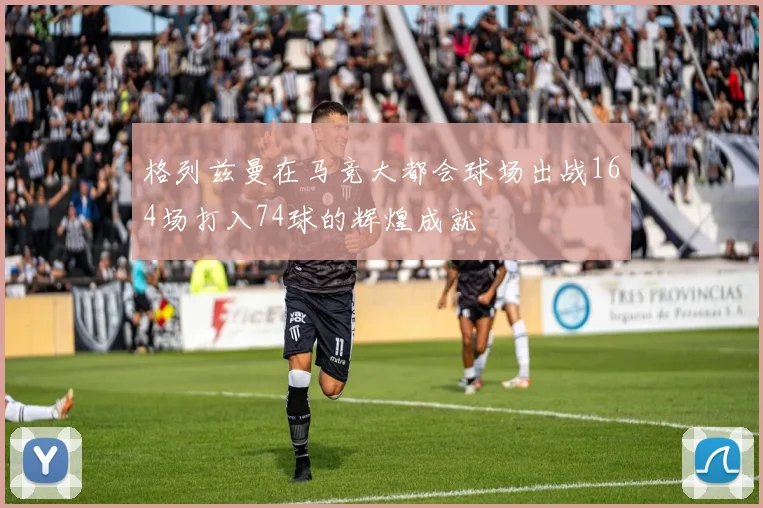 格列兹曼在马竞大都会球场出战164场打入74球的辉煌成就