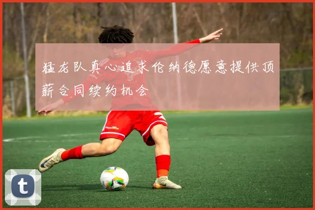 猛龙队真心追求伦纳德愿意提供顶薪合同续约机会